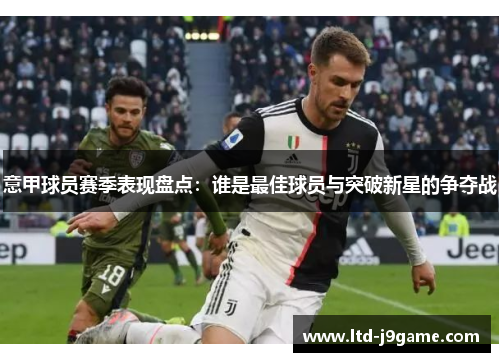 意甲球员赛季表现盘点：谁是最佳球员与突破新星的争夺战