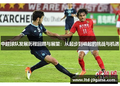 中超球队发展历程回顾与展望：从起步到崛起的挑战与机遇