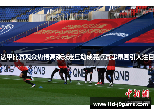 法甲比赛观众热情高涨球迷互动成亮点赛事氛围引人注目