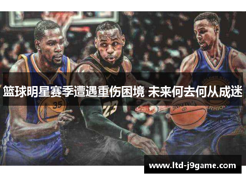 篮球明星赛季遭遇重伤困境 未来何去何从成迷