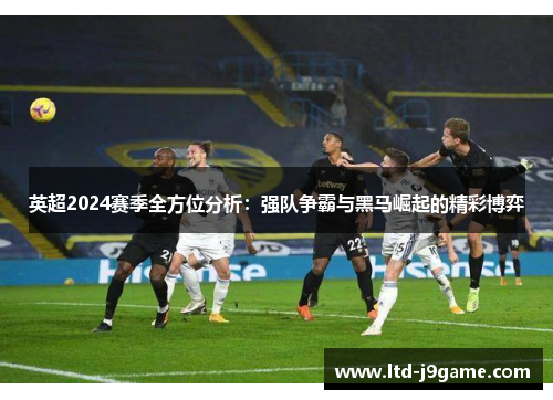 英超2024赛季全方位分析：强队争霸与黑马崛起的精彩博弈