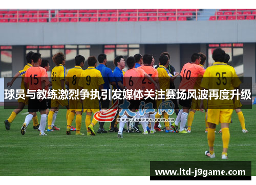 球员与教练激烈争执引发媒体关注赛场风波再度升级
