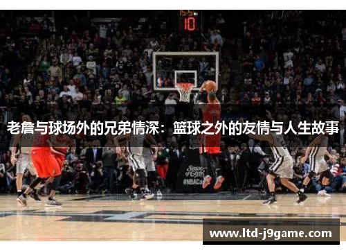 老詹与球场外的兄弟情深：篮球之外的友情与人生故事