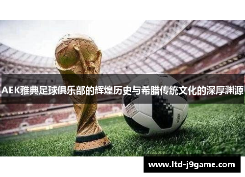 AEK雅典足球俱乐部的辉煌历史与希腊传统文化的深厚渊源
