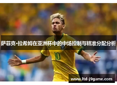 萨菲克·拉希姆在亚洲杯中的中场控制与精准分配分析