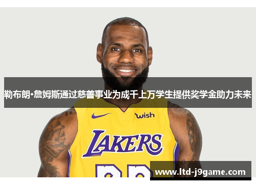 勒布朗·詹姆斯通过慈善事业为成千上万学生提供奖学金助力未来