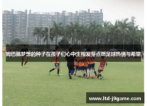 姆巴佩梦想的种子在孩子们心中生根发芽点燃足球热情与希望