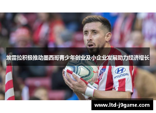 埃雷拉积极推动墨西哥青少年创业及小企业发展助力经济增长