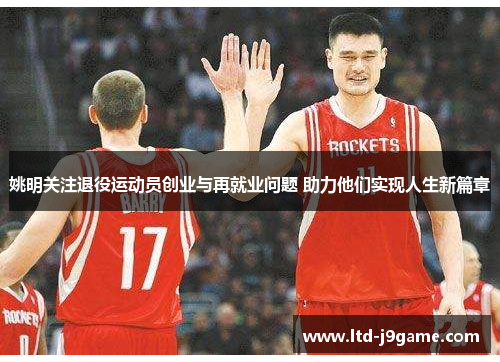 姚明关注退役运动员创业与再就业问题 助力他们实现人生新篇章