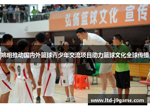 姚明推动国内外篮球青少年交流项目助力篮球文化全球传播
