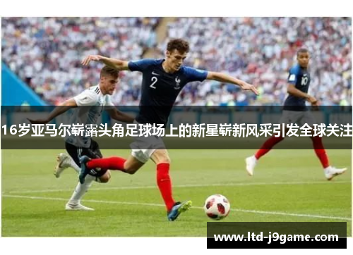16岁亚马尔崭露头角足球场上的新星崭新风采引发全球关注