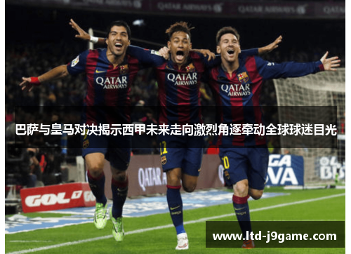 巴萨与皇马对决揭示西甲未来走向激烈角逐牵动全球球迷目光