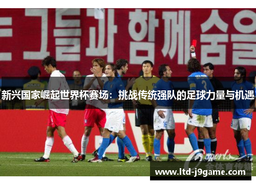新兴国家崛起世界杯赛场：挑战传统强队的足球力量与机遇
