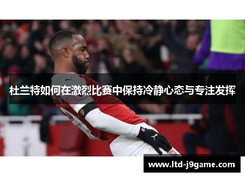 杜兰特如何在激烈比赛中保持冷静心态与专注发挥