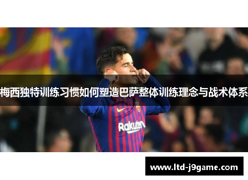 梅西独特训练习惯如何塑造巴萨整体训练理念与战术体系