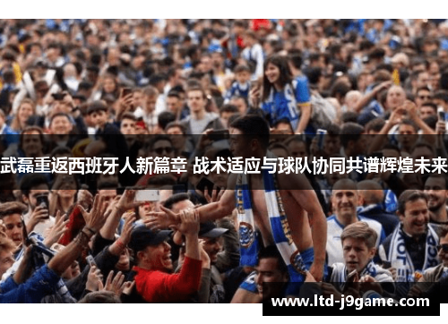 武磊重返西班牙人新篇章 战术适应与球队协同共谱辉煌未来