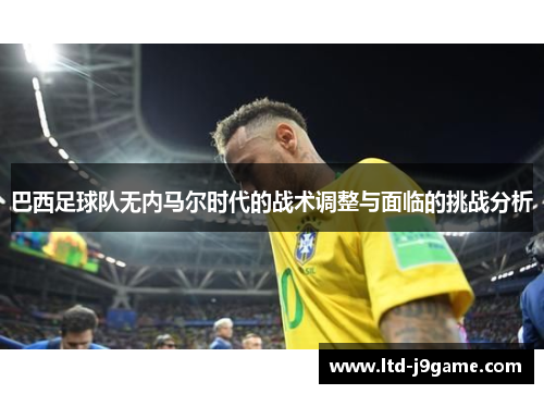 巴西足球队无内马尔时代的战术调整与面临的挑战分析
