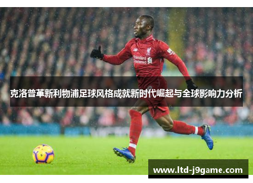 克洛普革新利物浦足球风格成就新时代崛起与全球影响力分析