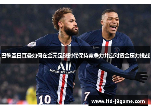 巴黎圣日耳曼如何在金元足球时代保持竞争力并应对资金压力挑战