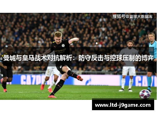 曼城与皇马战术对抗解析：防守反击与控球压制的博弈