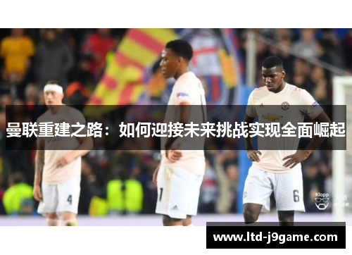 曼联重建之路：如何迎接未来挑战实现全面崛起