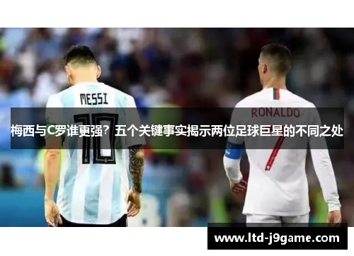 梅西与C罗谁更强？五个关键事实揭示两位足球巨星的不同之处