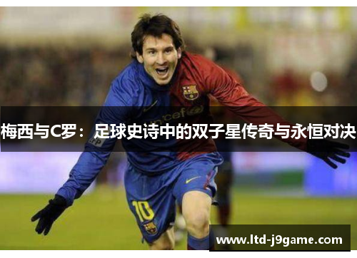 梅西与C罗：足球史诗中的双子星传奇与永恒对决