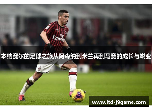 本纳赛尔的足球之旅从阿森纳到米兰再到马赛的成长与蜕变
