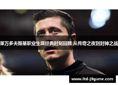 莱万多夫斯基职业生涯经典时刻回顾 从传奇之夜到封神之战