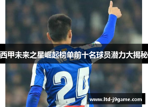 西甲未来之星崛起榜单前十名球员潜力大揭秘