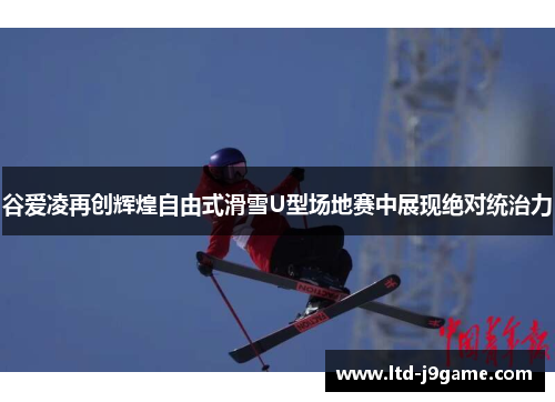 谷爱凌再创辉煌自由式滑雪U型场地赛中展现绝对统治力