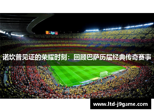 诺坎普见证的荣耀时刻：回顾巴萨历届经典传奇赛事