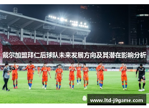 戴尔加盟拜仁后球队未来发展方向及其潜在影响分析