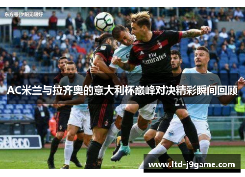 AC米兰与拉齐奥的意大利杯巅峰对决精彩瞬间回顾