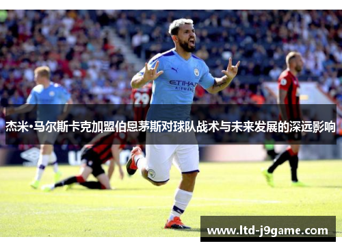 杰米·马尔斯卡克加盟伯恩茅斯对球队战术与未来发展的深远影响