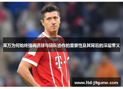 莱万为何始终强调进球与团队协作的重要性及其背后的深层意义