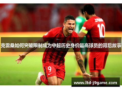 克雷桑如何突破限制成为中超历史身价最高球员的背后故事