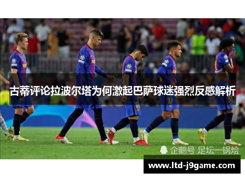古蒂评论拉波尔塔为何激起巴萨球迷强烈反感解析