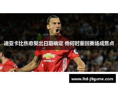 迪亚卡比伤愈复出日期确定 他何时重回赛场成焦点