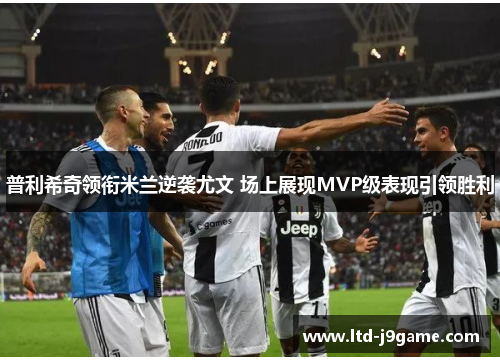 普利希奇领衔米兰逆袭尤文 场上展现MVP级表现引领胜利
