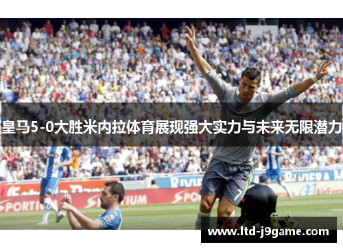 皇马5-0大胜米内拉体育展现强大实力与未来无限潜力