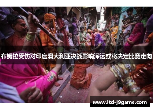 布姆拉受伤对印度澳大利亚决战影响深远或将决定比赛走向