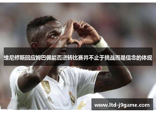 维尼修斯回应姆巴佩能否逆转比赛并不止于挑战而是信念的体现