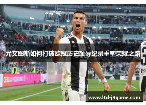 尤文图斯如何打破欧冠历史耻辱纪录重塑荣耀之路