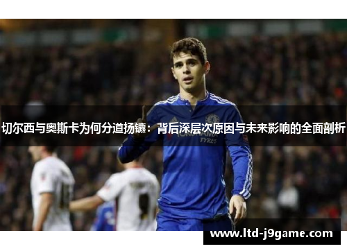 切尔西与奥斯卡为何分道扬镳:背后深层次原因与未来影响的全面剖析 切尔西与奥斯卡为何分道扬镳:背后深层次原因与未来影响的全面剖析