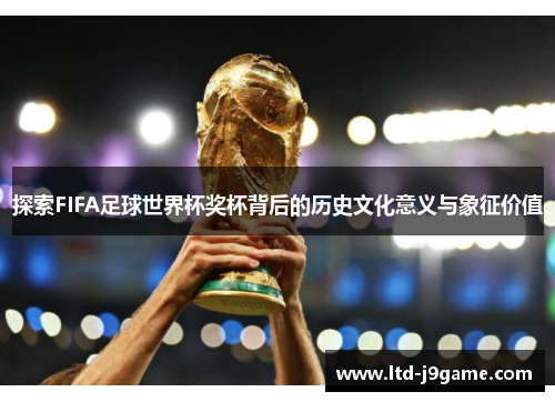 探索FIFA足球世界杯奖杯背后的历史文化意义与象征价值