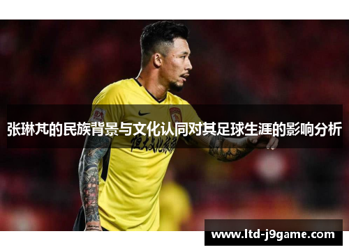 张琳芃的民族背景与文化认同对其足球生涯的影响分析