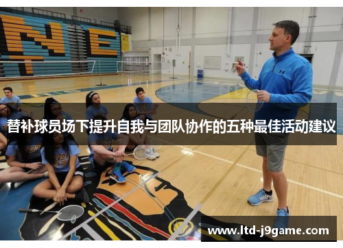 替补球员场下提升自我与团队协作的五种最佳活动建议