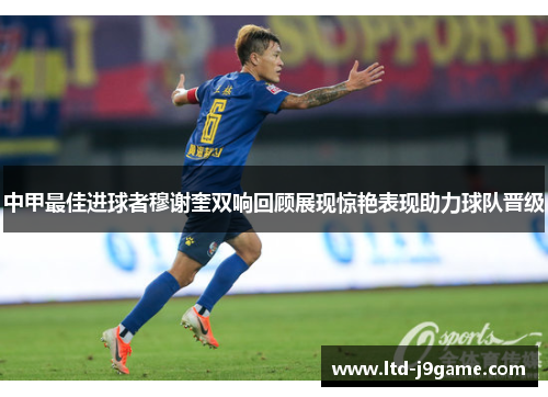 中甲最佳进球者穆谢奎双响回顾展现惊艳表现助力球队晋级