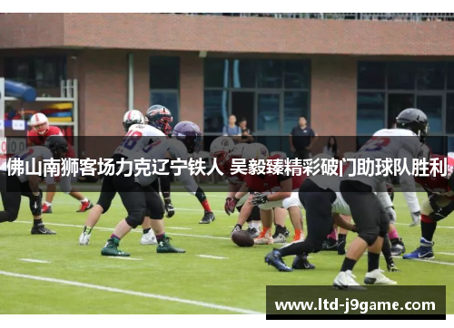 佛山南狮客场力克辽宁铁人 吴毅臻精彩破门助球队胜利